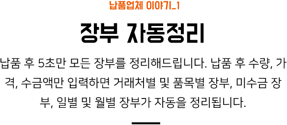 납품업체 이야기_1 장부 자동정리 납품 후 5초만 모든 장부를 정리해드립니다. 납품 후 수량, 가격, 수금액만 입력하면 거래처별 및 품목별 장부, 미수금 장부, 일별 및 월별 장부가 자동을 정리됩니다.