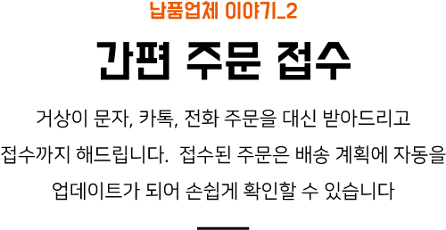 납품업체 이야기_2 간편 주문 접수 거상이 문자, 카톡, 전화 주문을 대신 받아드리고 접수까지 해드립니다. 접수된 주문은 배송 계획에 자동을 업데이트가 되어 손쉽게 확인할 수 있습니다.